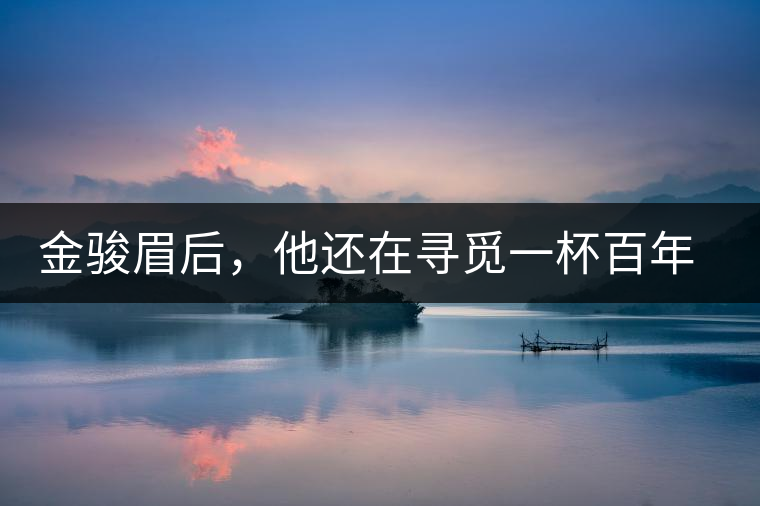 金駿眉后，他還在尋覓一杯百年前的茶……
