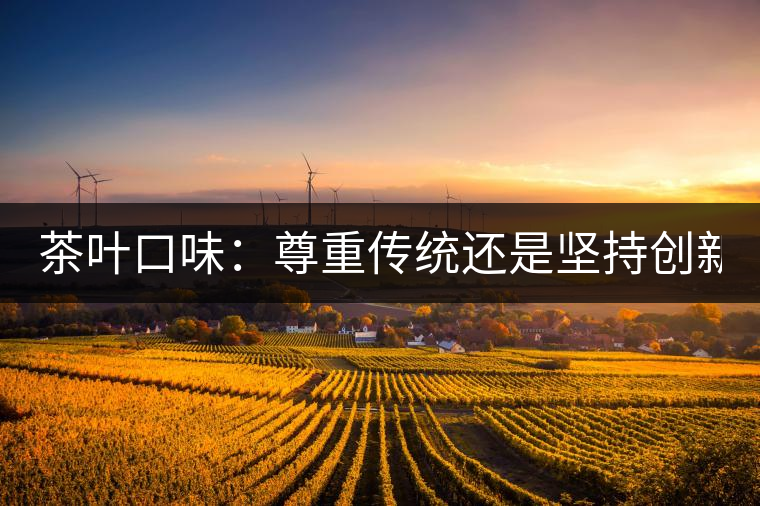 茶葉口味：尊重傳統(tǒng)還是堅(jiān)持創(chuàng)新？