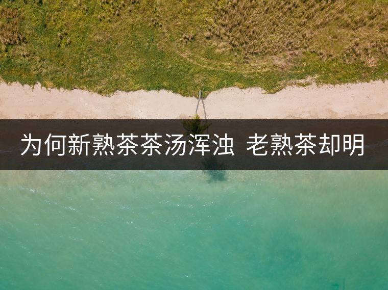 為何新熟茶茶湯渾濁  老熟茶卻明亮呢？