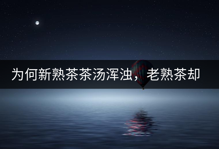 為何新熟茶茶湯渾濁，老熟茶卻明亮呢？