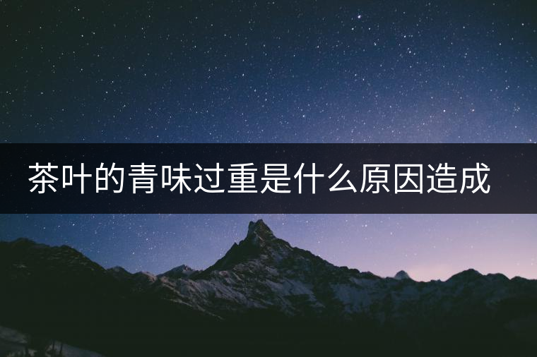 茶葉的青味過(guò)重是什么原因造成的 茶葉的青味過(guò)重是什么原因造成的