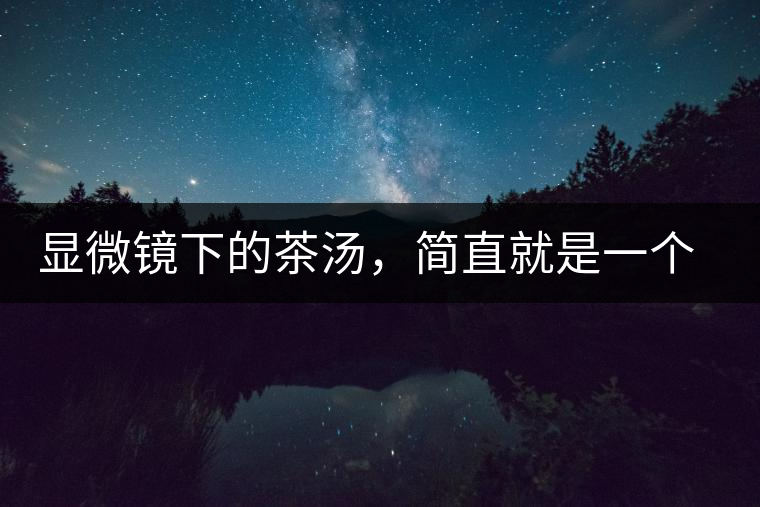 顯微鏡下的茶湯,簡直就是一個(gè)宇宙 顯微鏡下的茶湯,簡直就是一個(gè)宇宙