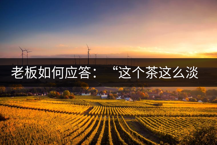 老板如何應答：“這個茶這么淡，為什么值這個錢？”