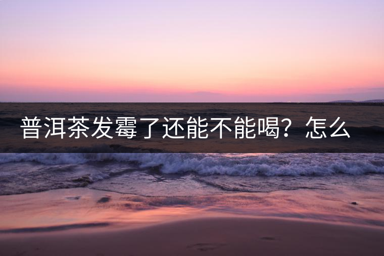 普洱茶發(fā)霉了還能不能喝？怎么挽救？