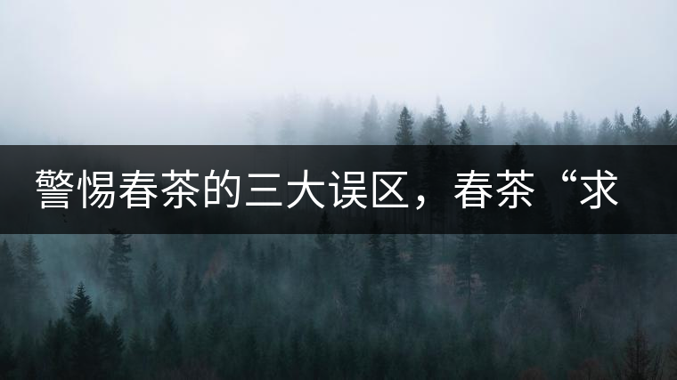 警惕春茶的三大誤區(qū)，春茶“求早”不如“求好”！