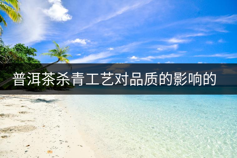 普洱茶殺青工藝對品質(zhì)的影響的介紹