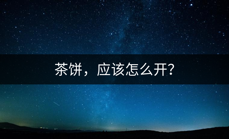 茶餅，應該怎么開？