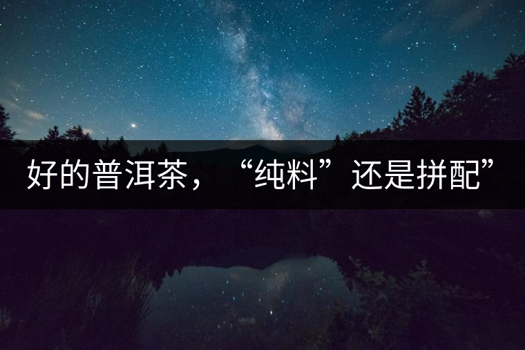 好的普洱茶，“純料”還是拼配”？