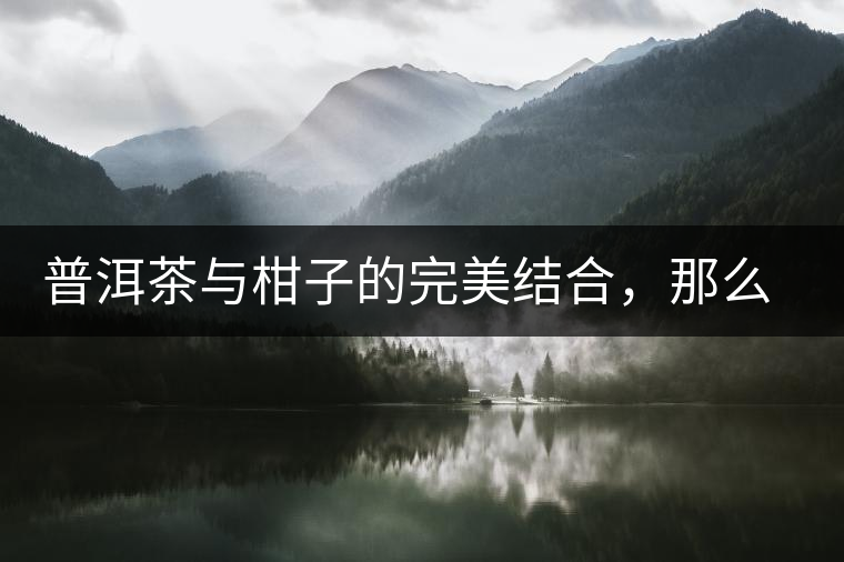 普洱茶與柑子的完美結(jié)合，那么小青柑最出色的三個(gè)功效，你可知道