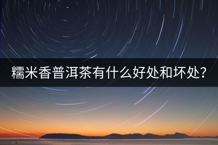 糯米香普洱茶有什么好處和壞處？