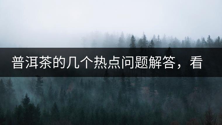 普洱茶的幾個熱點問題解答，看完終于明白了！