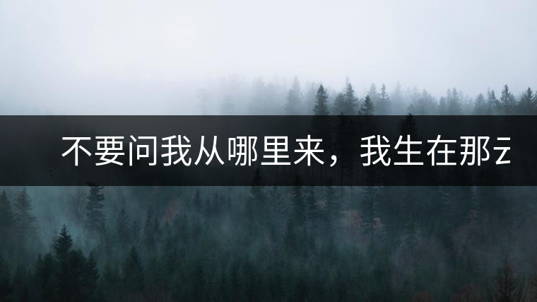 　不要問我從哪里來，我生在那云霧深處。