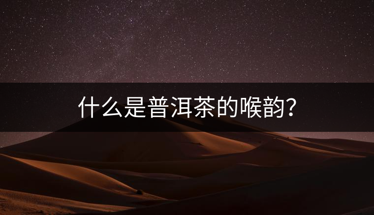 什么是普洱茶的喉韻？