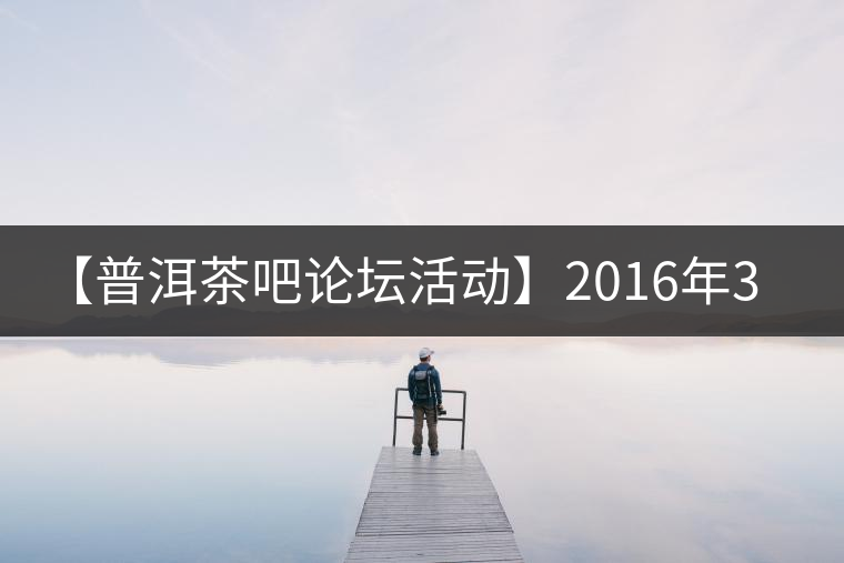 【普洱茶吧論壇活動】2016年3月25日勐庫古韻、藤韻 禪韻撞樓派茶活動