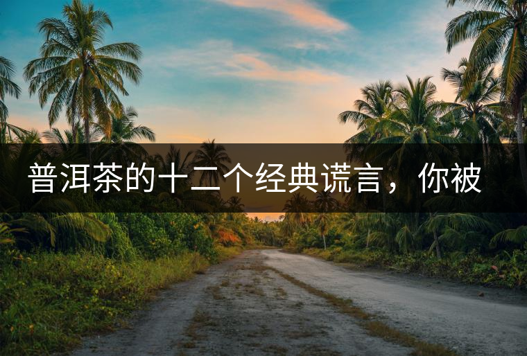 普洱茶的十二個經(jīng)典謊言，你被騙過幾個？
