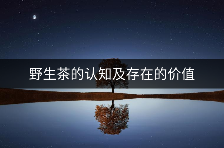 野生茶的認(rèn)知及存在的價(jià)值 野生茶的認(rèn)知及存在的價(jià)值