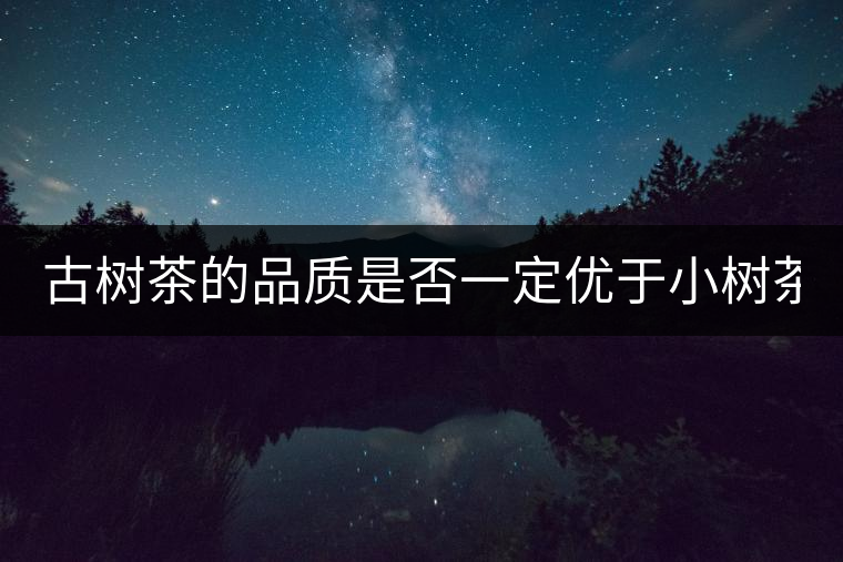 古樹(shù)茶的品質(zhì)是否一定優(yōu)于小樹(shù)茶？