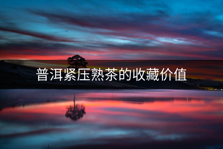 普洱緊壓熟茶的收藏價值