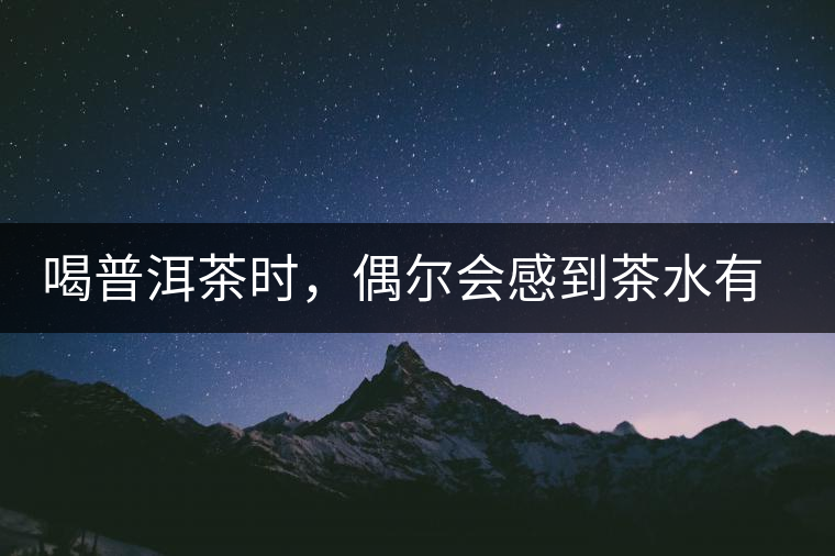 喝普洱茶時(shí)，偶爾會(huì)感到茶水有點(diǎn)澀，為什么？