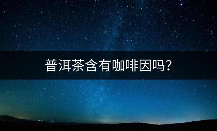 普洱茶含有咖啡因嗎? 普洱茶含有咖啡因嗎?