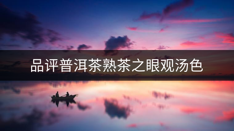 品評(píng)普洱茶熟茶之眼觀湯色