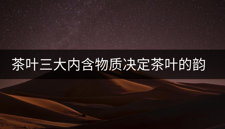 茶葉三大內(nèi)含物質(zhì)決定茶葉的韻味 茶葉三大內(nèi)含物質(zhì)決定茶葉的韻味