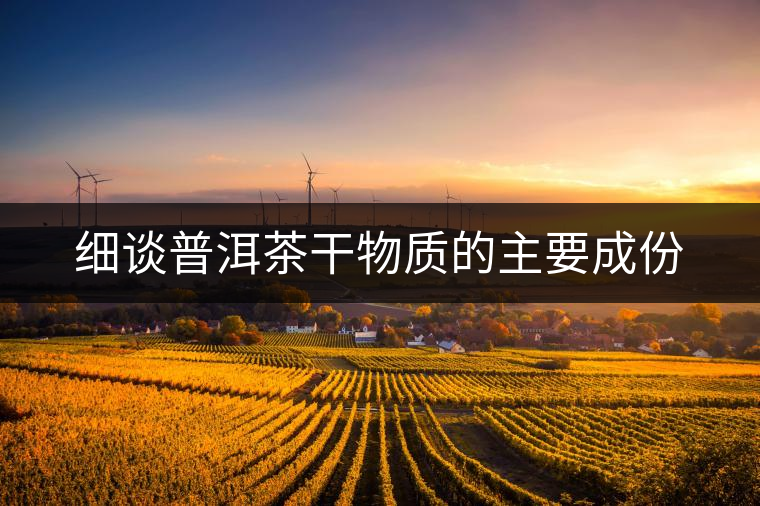 細談普洱茶干物質(zhì)的主要成份 細談普洱茶干物質(zhì)的主要成份