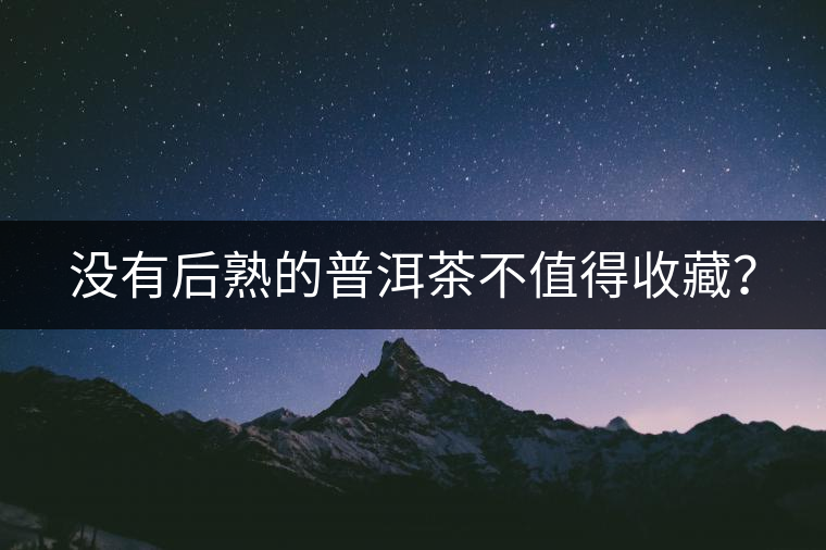 沒(méi)有后熟的普洱茶不值得收藏？