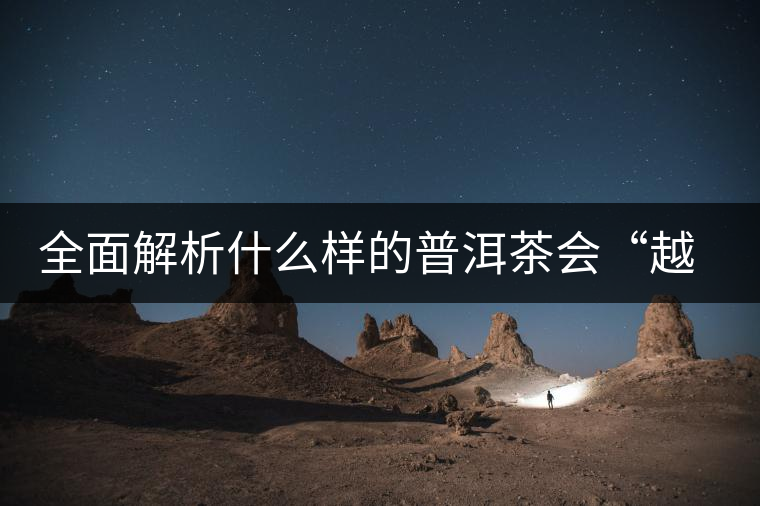 全面解析什么樣的普洱茶會“越陳越香”？