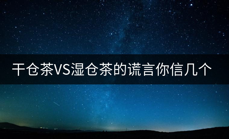 干倉(cāng)茶VS濕倉(cāng)茶的謊言你信幾個(gè)？