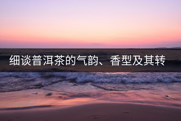 細(xì)談普洱茶的氣韻、香型及其轉(zhuǎn)化