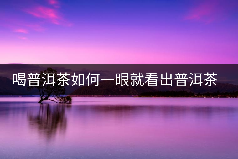 喝普洱茶如何一眼就看出普洱茶的優(yōu)劣？