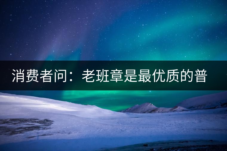 消費(fèi)者問(wèn)：老班章是最優(yōu)質(zhì)的普洱茶嗎？