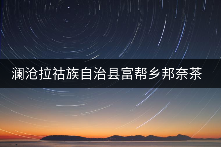 瀾滄拉祜族自治縣富幫鄉(xiāng)邦奈茶葉二場 瀾滄拉祜族自治縣富幫鄉(xiāng)邦奈茶葉二場