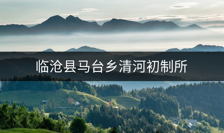 臨滄縣馬臺(tái)鄉(xiāng)清河初制所