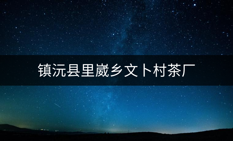 鎮(zhèn)沅縣里崴鄉(xiāng)文卜村茶廠 鎮(zhèn)沅縣里崴鄉(xiāng)文卜村茶廠