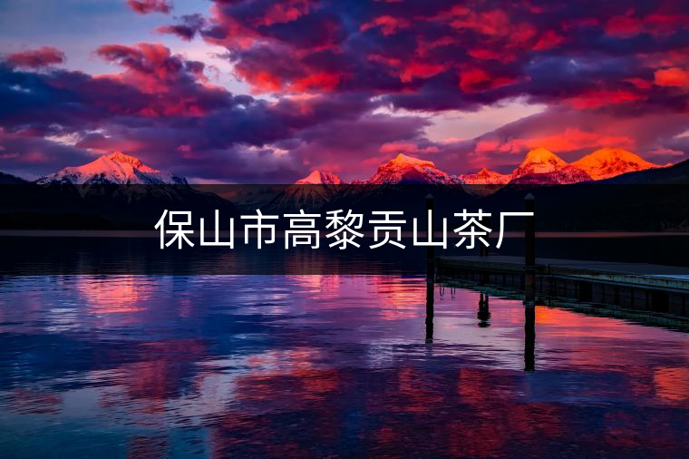 保山市高黎貢山茶廠 保山市高黎貢山茶廠