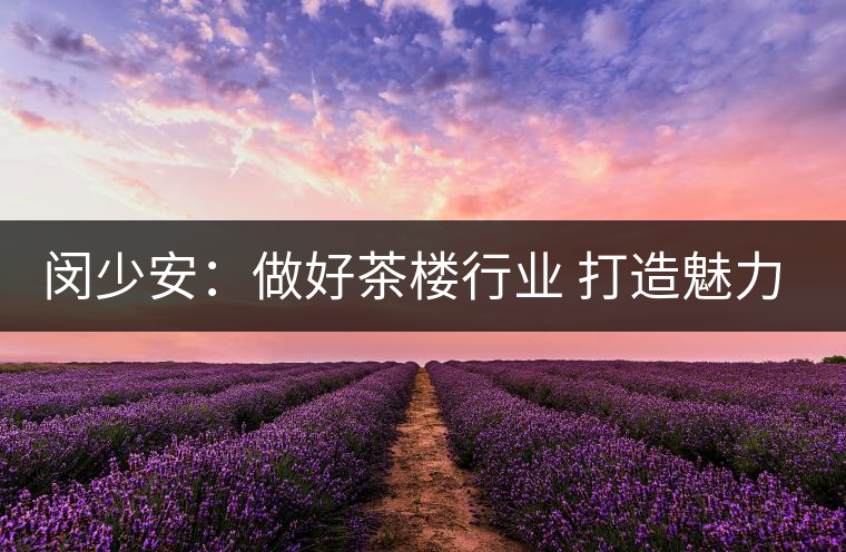 閔少安:做好茶樓行業(yè) 打造魅力成都慢生活文化 閔少安:做好茶樓行業(yè) 打造魅力成都慢生活文化