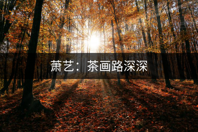 蕭藝:茶畫(huà)路深深 蕭藝:茶畫(huà)路深深