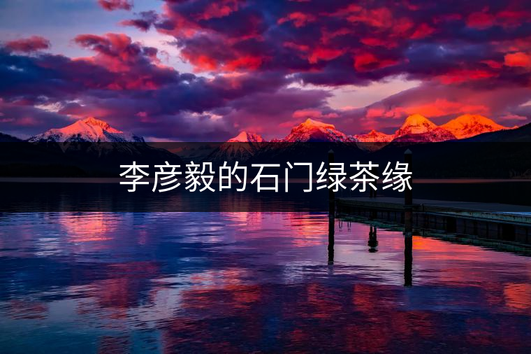 李彥毅的石門(mén)綠茶緣