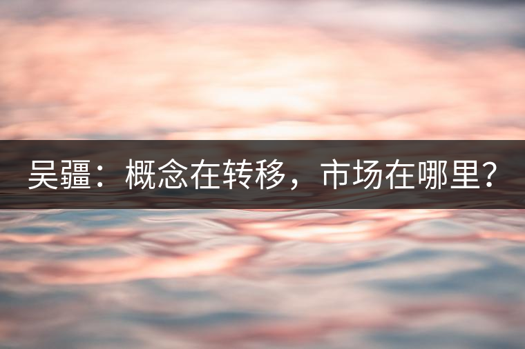 吳疆：概念在轉(zhuǎn)移，市場在哪里？