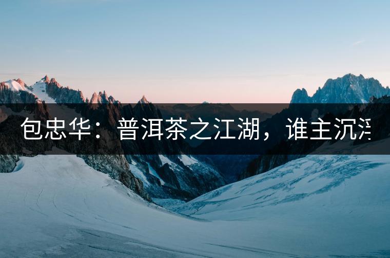 包忠華：普洱茶之江湖，誰主沉?。? /></p><p><p><img decoding=