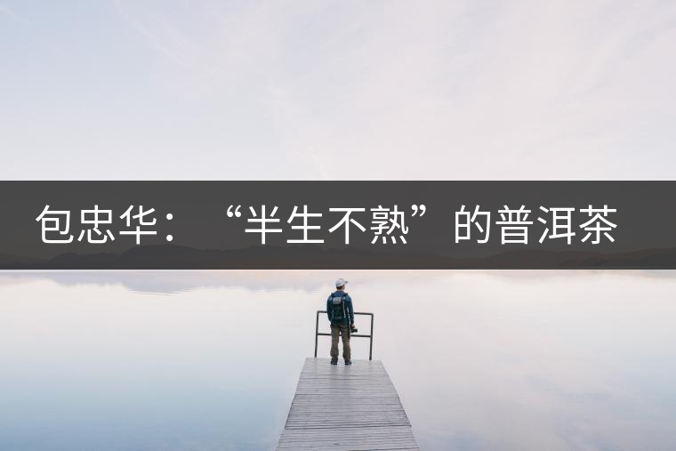 包忠華：“半生不熟”的普洱茶該叫啥？