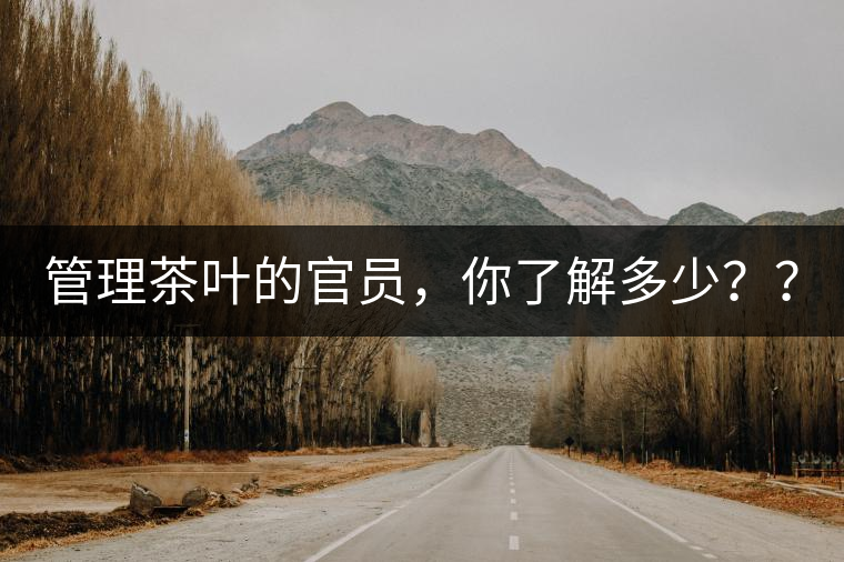 管理茶葉的官員，你了解多少？？
