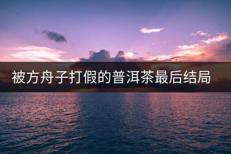 被方舟子打假的普洱茶最后結(jié)局如何了，現(xiàn)在普洱茶的銷售是否大為減少？