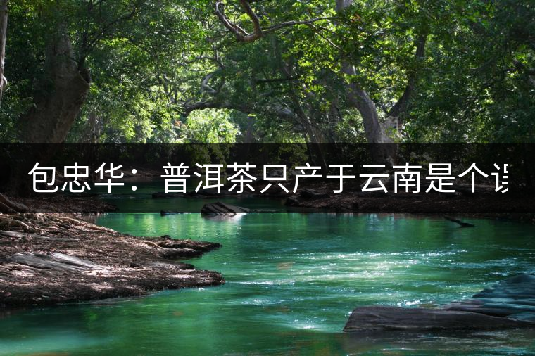 包忠華：普洱茶只產(chǎn)于云南是個(gè)誤區(qū)！