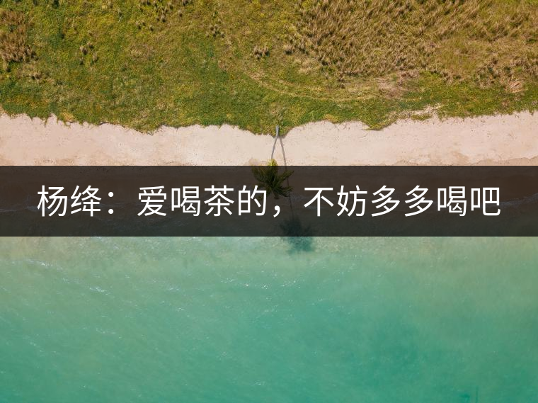 楊絳：愛喝茶的，不妨多多喝吧