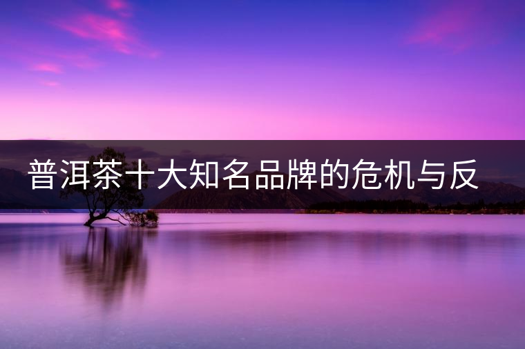 普洱茶十大知名品牌的危機(jī)與反思，普洱茶品牌與品質(zhì)如何掛鉤？