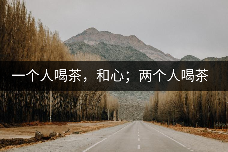 一個(gè)人喝茶，和心；兩個(gè)人喝茶，和順；一家人喝茶，和睦