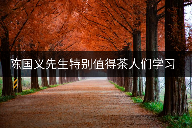 陳國義先生特別值得茶人們學(xué)習(xí)的兩件事 陳國義先生特別值得茶人們學(xué)習(xí)的兩件事